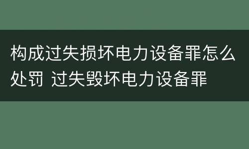 构成过失损坏电力设备罪怎么处罚 过失毁坏电力设备罪