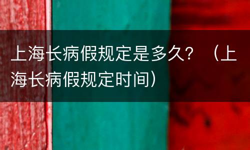 上海长病假规定是多久？（上海长病假规定时间）