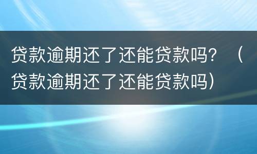 贷款逾期还了还能贷款吗？（贷款逾期还了还能贷款吗）