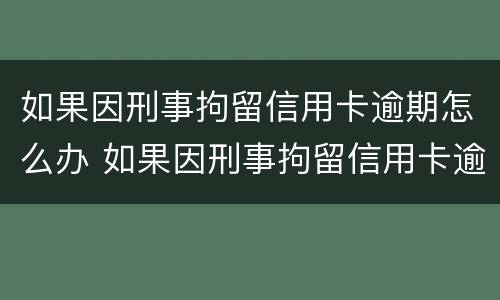 如果因刑事拘留信用卡逾期怎么办 如果因刑事拘留信用卡逾期怎么办呢