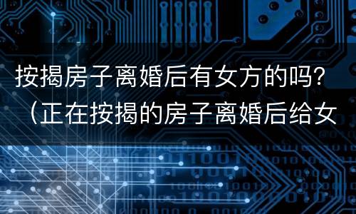 按揭房子离婚后有女方的吗？（正在按揭的房子离婚后给女方）