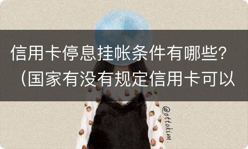 信用卡停息挂帐条件有哪些？（国家有没有规定信用卡可以停息挂账的说法）
