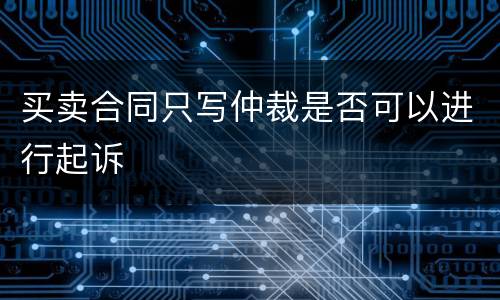 买卖合同只写仲裁是否可以进行起诉