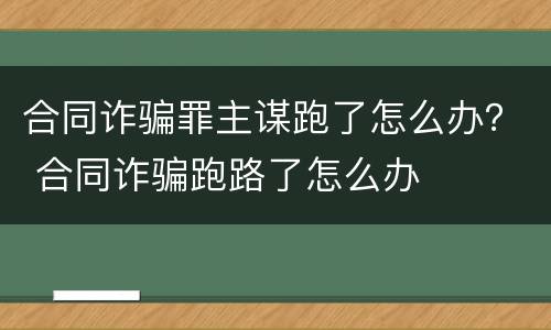 合同诈骗罪主谋跑了怎么办？ 合同诈骗跑路了怎么办