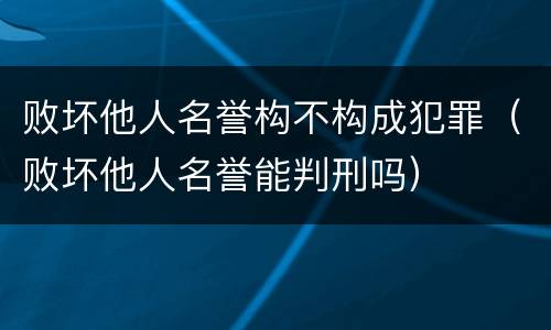 败坏他人名誉构不构成犯罪（败坏他人名誉能判刑吗）