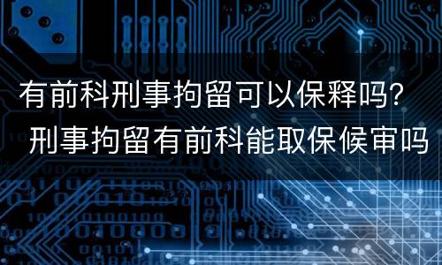 有前科刑事拘留可以保释吗？ 刑事拘留有前科能取保候审吗