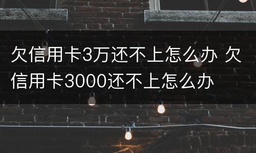 欠信用卡3万还不上怎么办 欠信用卡3000还不上怎么办