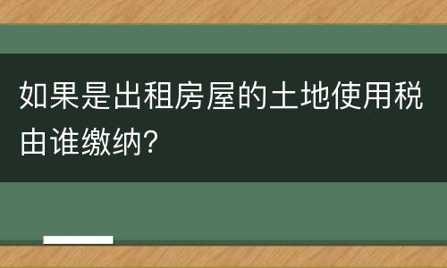 如果是出租房屋的土地使用税由谁缴纳？