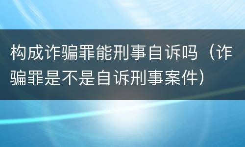 构成诈骗罪能刑事自诉吗（诈骗罪是不是自诉刑事案件）
