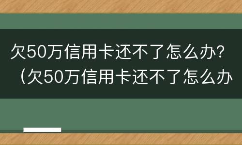欠50万信用卡还不了怎么办？（欠50万信用卡还不了怎么办呢）