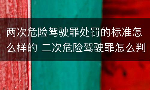 两次危险驾驶罪处罚的标准怎么样的 二次危险驾驶罪怎么判