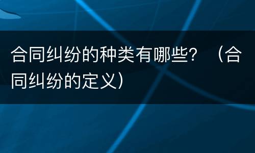 合同纠纷的种类有哪些？（合同纠纷的定义）