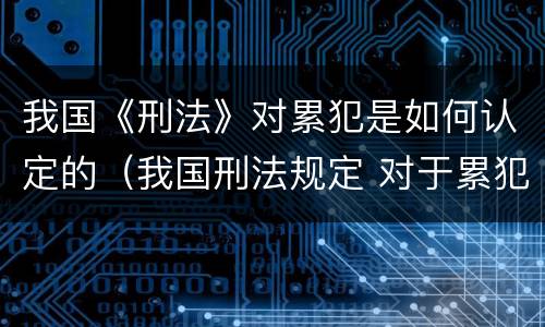 我国《刑法》对累犯是如何认定的（我国刑法规定 对于累犯）