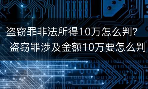 盗窃罪非法所得10万怎么判？ 盗窃罪涉及金额10万要怎么判