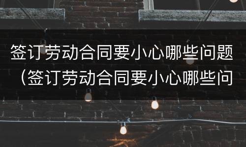 签订劳动合同要小心哪些问题（签订劳动合同要小心哪些问题和建议）