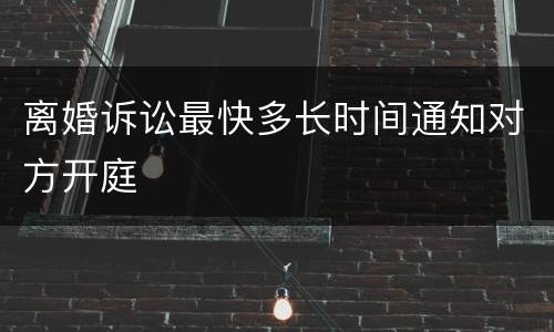 离婚诉讼最快多长时间通知对方开庭
