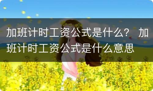 加班计时工资公式是什么？ 加班计时工资公式是什么意思