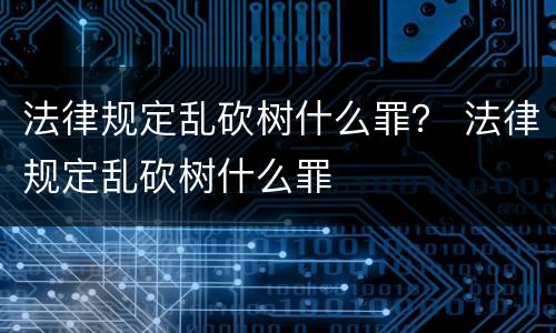 法律规定乱砍树什么罪？ 法律规定乱砍树什么罪