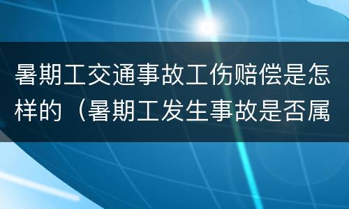 暑期工交通事故工伤赔偿是怎样的（暑期工发生事故是否属于工伤）