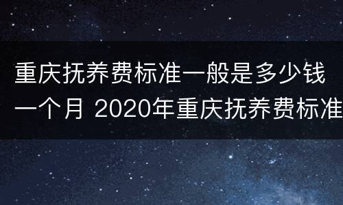 重庆抚养费标准一般是多少钱一个月 2020年重庆抚养费标准