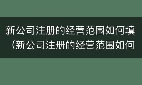 新公司注册的经营范围如何填（新公司注册的经营范围如何填写才正确）