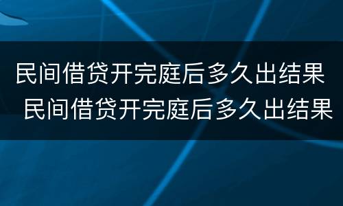民间借贷开完庭后多久出结果 民间借贷开完庭后多久出结果啊