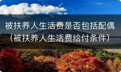 被扶养人生活费是否包括配偶（被扶养人生活费给付条件）