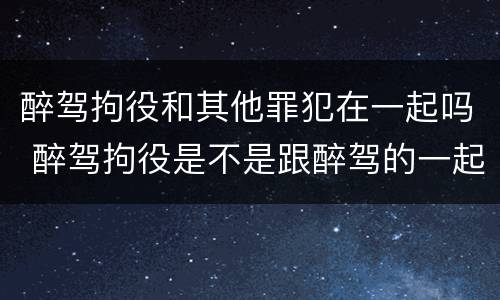 醉驾拘役和其他罪犯在一起吗 醉驾拘役是不是跟醉驾的一起