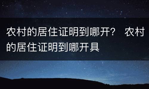 农村的居住证明到哪开？ 农村的居住证明到哪开具