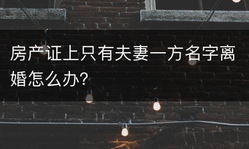 房产证上只有夫妻一方名字离婚怎么办？