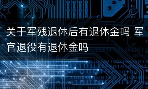 关于军残退休后有退休金吗 军官退役有退休金吗