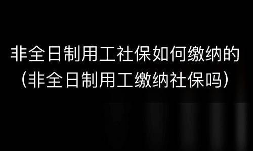非全日制用工社保如何缴纳的（非全日制用工缴纳社保吗）