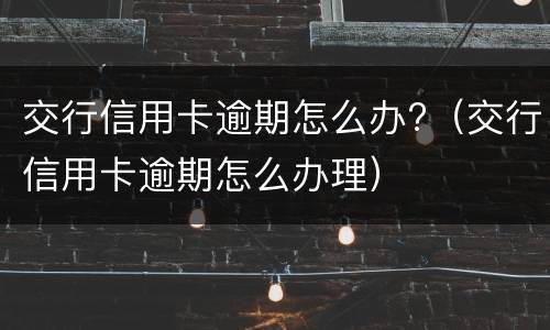 交行信用卡逾期怎么办?（交行信用卡逾期怎么办理）