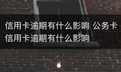 信用卡逾期有什么影响 公务卡信用卡逾期有什么影响
