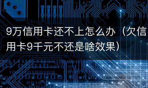 9万信用卡还不上怎么办（欠信用卡9千元不还是啥效果）