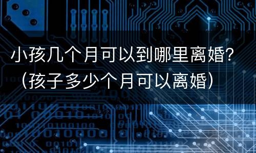 小孩几个月可以到哪里离婚？（孩子多少个月可以离婚）