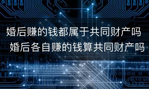 婚后赚的钱都属于共同财产吗 婚后各自赚的钱算共同财产吗