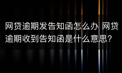 网贷逾期发告知函怎么办 网贷逾期收到告知函是什么意思?