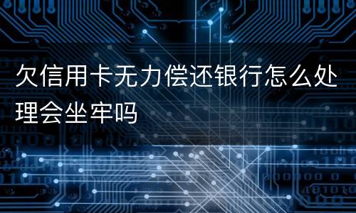 欠信用卡无力偿还银行怎么处理会坐牢吗