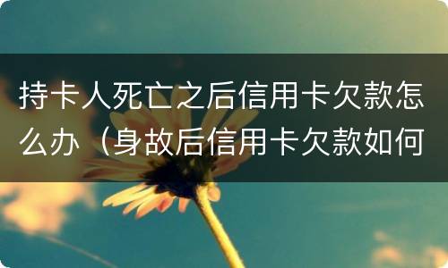 持卡人死亡之后信用卡欠款怎么办（身故后信用卡欠款如何处理）