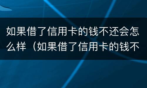 如果借了信用卡的钱不还会怎么样（如果借了信用卡的钱不还会怎么样呢）