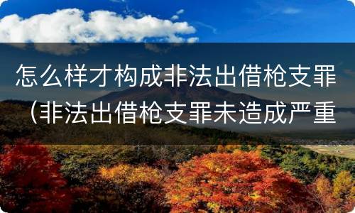 怎么样才构成非法出借枪支罪（非法出借枪支罪未造成严重后果）