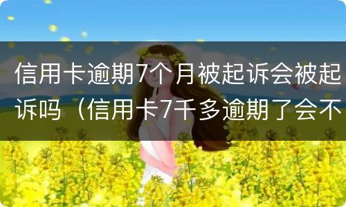 信用卡逾期7个月被起诉会被起诉吗（信用卡7千多逾期了会不会起诉）