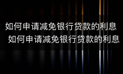 如何申请减免银行贷款的利息 如何申请减免银行贷款的利息条件