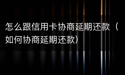 怎么跟信用卡协商延期还款（如何协商延期还款）