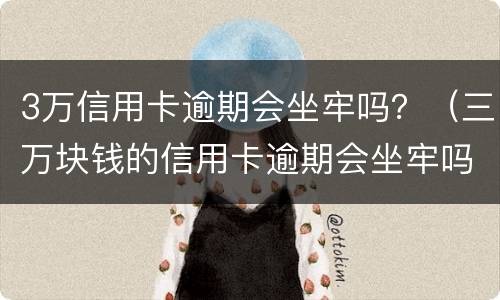 3万信用卡逾期会坐牢吗？（三万块钱的信用卡逾期会坐牢吗）