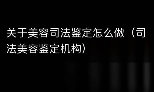 关于美容司法鉴定怎么做（司法美容鉴定机构）