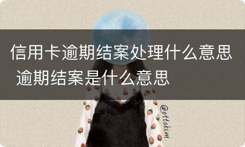 信用卡逾期结案处理什么意思 逾期结案是什么意思