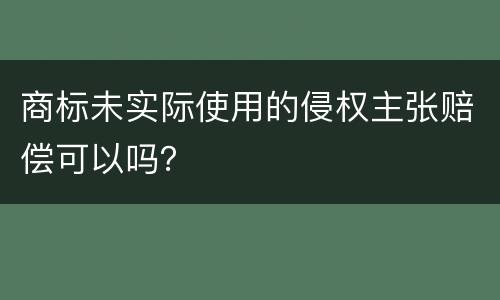 商标未实际使用的侵权主张赔偿可以吗？