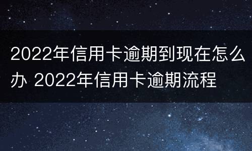 2022年信用卡逾期到现在怎么办 2022年信用卡逾期流程